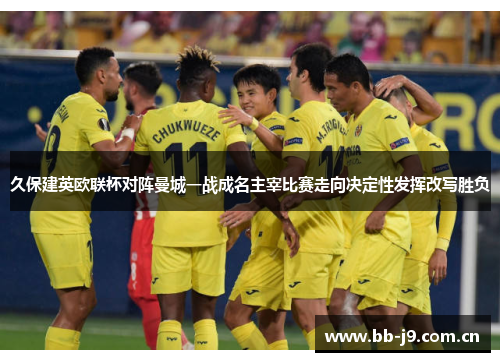 久保建英欧联杯对阵曼城一战成名主宰比赛走向决定性发挥改写胜负 久保建英欧联杯对阵曼城一战成名主宰比赛走向决定性发挥改写胜负