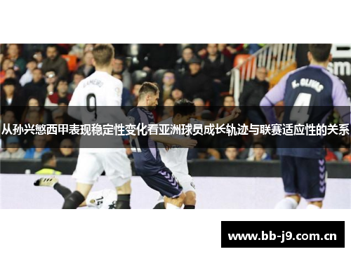 从孙兴慜西甲表现稳定性变化看亚洲球员成长轨迹与联赛适应性的关系 从孙兴慜西甲表现稳定性变化看亚洲球员成长轨迹与联赛适应性的关系
