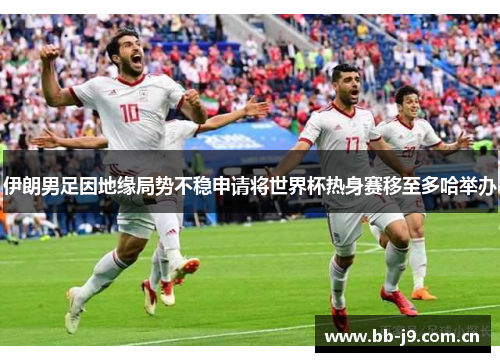 伊朗男足因地缘局势不稳申请将世界杯热身赛移至多哈举办 伊朗男足因地缘局势不稳申请将世界杯热身赛移至多哈举办