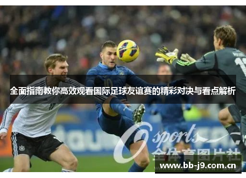 全面指南教你高效观看国际足球友谊赛的精彩对决与看点解析