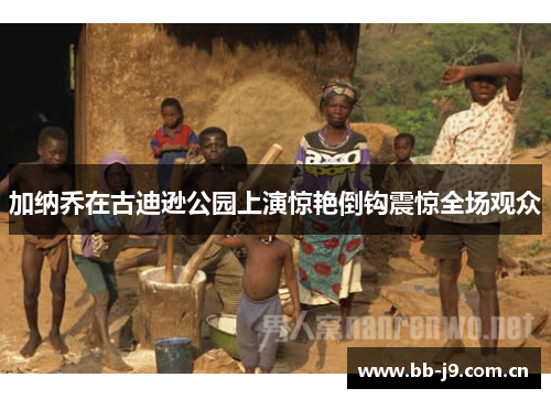 加纳乔在古迪逊公园上演惊艳倒钩震惊全场观众