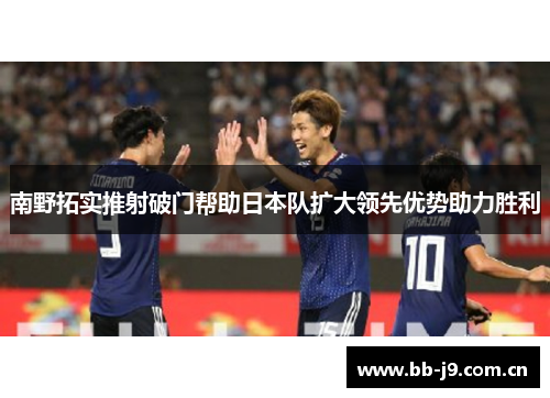 南野拓实推射破门帮助日本队扩大领先优势助力胜利 南野拓实推射破门帮助日本队扩大领先优势助力胜利